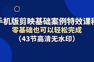 手机版剪映基础案例特效课程,零基础也可以轻松完成(43节高清无水印)