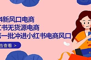 2024新风口电商,小红书无货源电商,带第一批冲进小红书电商风口(18节)