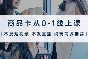 商品卡从0-1线上课(不发短视频 不发直播 纯玩商城推荐)32节课