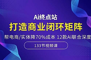 Ai终点站,打造商业闭环矩阵,帮电商/实体降70%成本,12款Ai联合深度实战