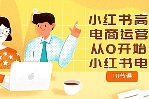 小红书高级电商运营课,从0开始做小红书电商(18节课)