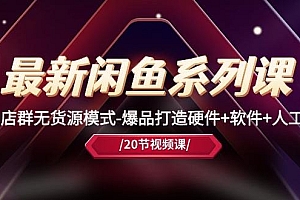 最新闲鱼系列课,店群无货源模式-爆品打造硬件+软件+人工(20节课)