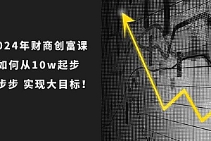 2024年 财商-创富课:如何从10w起步,一步步 实现大目标!