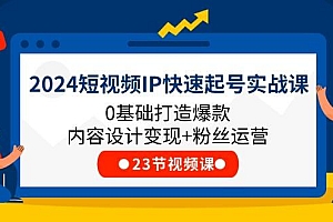 2024短视频IP快速起号实战课,0基础打造爆款内容设计变现+粉丝运营(23节)