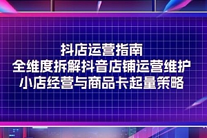 抖店运营指南,全维度拆解抖音店铺运营维护,小店经营与商品卡起量策略