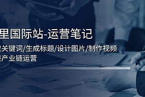 阿里国际站-运营笔记:挖取关键词/生成标题/设计图片/制作视频/56节课