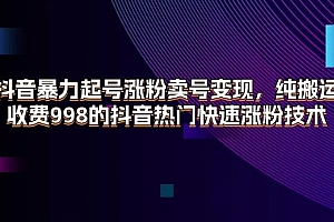 抖音暴力起号涨粉卖号变现,纯搬运,收费998的抖音热门快速涨粉技术