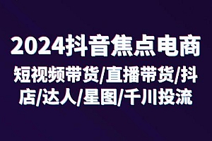 2024抖音-焦点电商:短视频带货/直播带货/抖店/达人/星图/千川投流/32节课