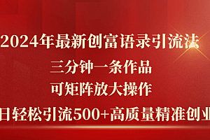 2024年最新创富语录引流法,三分钟一条作品可矩阵放大操作,日引流500…