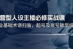 运营型·人设主播必修实战课:行业基础术语扫盲,起号及账号破层级