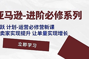 亚马逊-进阶必修系列,龙跃 计划-运营必修营新课,让卖家实现提升 让单…