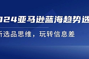 2024亚马逊蓝海趋势选法,全新选品思维,玩转信息差