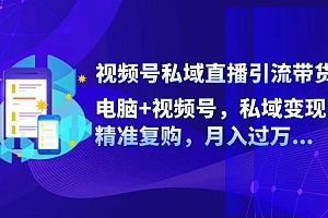 视频号私域直播引流带货:电脑+视频号,私域变现,精准复购,月入过万…