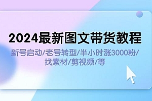 2024最新图文带货教程:新号启动/老号转型/半小时涨3000粉/找素材/剪辑