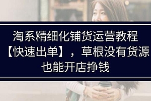 淘系精细化铺货运营教程,普通人没有货源也能快速开店出单挣钱(538节)