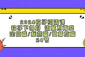 2024钩子·引流课:钩子下得好 流量不再愁,定位篇/标签篇/破播放篇/24节