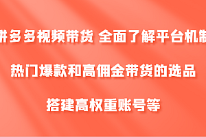 拼多多视频带货 全面了解平台机制、热门爆款和高佣金带货的选品,搭建高权重账号等