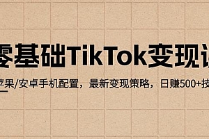 零基础TikTok变现课:苹果/安卓手机配置,最新变现策略,日赚500+技巧