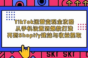 TikTok运营变现全攻略:从手机设置到爆款打造,再到Shopify建站与收益提取