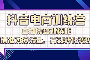 抖音电商训练营:直播操盘新技能,精准对接流量,高效转化变现