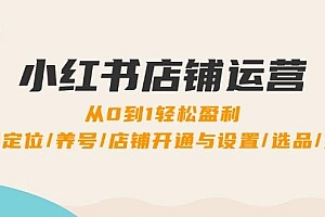 小红书店铺运营:0到1轻松盈利,账号定位/养号/店铺开通与设置/选品/发货