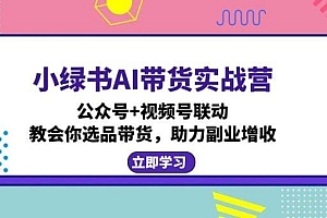 小绿书AI带货实战营:公众号+视频号联动,教会你选品带货,助力副业增收