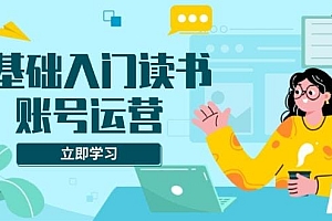 0基础入门读书账号运营,系统课程助你解决素材、流量、变现等难题