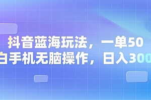 抖音蓝海玩法,一单50,小白手机无脑操作,日入3000+