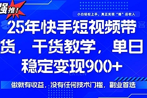 25年最新快手短视频带货,单日稳定变现900+,没有技术门槛,做就有收益