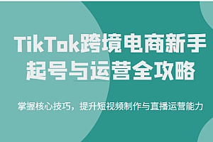 TikTok跨境电商新手起号与运营全攻略,掌握核心技巧,提升短视频制作与直播运营能力
