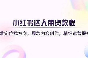 小红书达人带货教程:精准定位找方向,爆款内容创作,精细运营提升