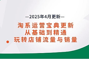 淘系运营宝典2025年4月更新,从基础到精通,玩转店铺流量与销量