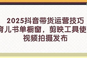 2025抖音带货运营技巧,育儿书单橱窗,剪映工具使用,视频拍摄发布
