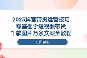 2025抖音带货运营技巧,零基础学短视频带货,千款图片万条文案全教程