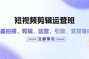 短视频剪辑运营班:涵盖拍摄、剪辑、运营、引流、变现等内容