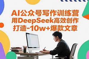 AI公众号写作训练营,用DeepSeek高效创作,打造10w+爆款文章
