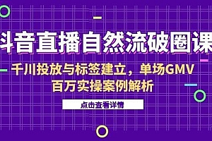 抖音直播自然流破圈课-6月,千川投放与标签建立,单场GMV百万实操案例解析