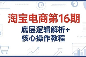 淘宝电商第16期,底层逻辑解析+核心操作教程,运营、推广提升能力的必学课程+配套资料
