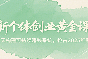 新个体创业黄金课,7天构建可持续赚钱系统,抢占2025红利