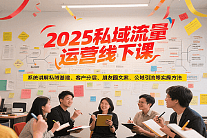 2025私域流量运营线下课,系统讲解私域基建/客户分层/朋友圈文案/公域引流等实操方法