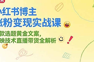 小红书博主涨粉变现实战课,爆款选题黄金文案,剪映技术直播带货全解析