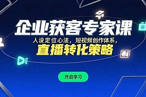 企业获客专家课,人设定位心法,短视频创作体系,直播转化策略