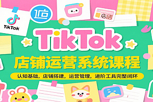 TikTok店铺运营系统课程,认知基础,店铺搭建,运营管理,进阶工具落地完整闭环