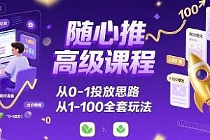 随心推高级课程,从0-1投放思路,也有从1-100的全套玩法