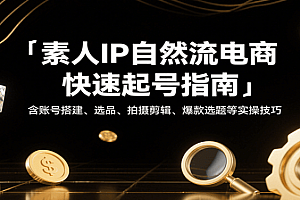素人IP自然流电商快速起号指南,含账号搭建、选品、拍摄剪辑、爆款选题等实操技巧