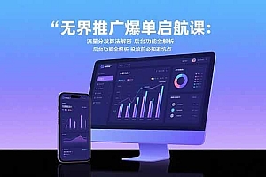 无界推广爆单启航课:流量分发算法解密 后台功能全解析 投放前必知避坑点