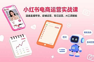 小红书电商运营实战课:涵盖直播带货、店铺运营、笔记运营、AI工具赋能