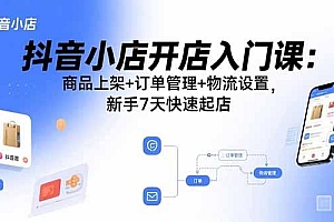 抖音小店开店入门课:商品上架+订单管理+物流设置,新手7天快速起店