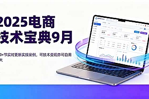 2025电商技术宝典9月:200+节实时更新实操案例,可技术变现亦可自用放大