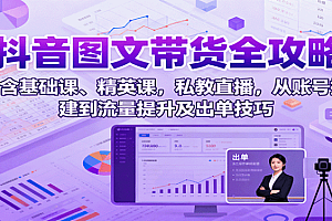 抖音图文带货全攻略:含基础课、精英课,私教直播,从账号搭建到流量提升及出单技巧